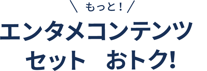 もっと！エンタメコンテンツがセットでおトク！