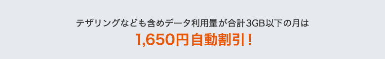 テザリングなども含めデータ利用量が合計3GB以下の月は1,650円自動割引！